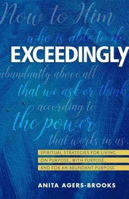 Exceedingly: Spiritual Strategies for Living on Purpose, with Purpose, and for an Abundant Purpose by Anita Agers-Brooks