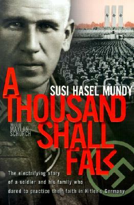 A Thousand Shall Fall: The Electrifying Story of a Soldier and His Family Who Dared to Practice Their Faith in Hitler's Germany by Susi Hasel Mundy