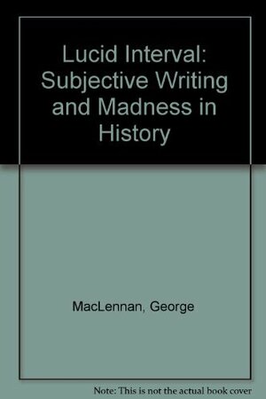 Lucid Interval: Subjective Writing and Madness in History by George MacLennan