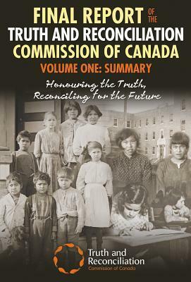 Final Report of the Truth and Reconciliation Commission of Canada, Volume One: Summary: Honouring the Truth, Reconciling for the Future by Truth and Reconciliation Commission of Canada