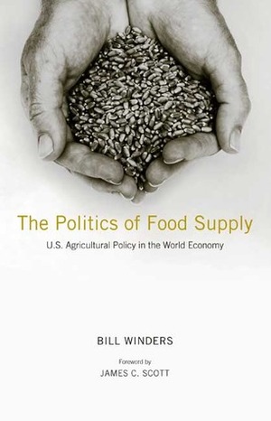 The Politics of Food Supply: U.S. Agricultural Policy in the World Economy by James C. Scott, Bill Winders