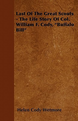 Last of the Great Scouts - The Life Story of Col. William F. Cody, Buffalo Bill by Helen Cody Wetmore