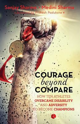 Courage Beyond Compare: How Ten Athletes Overcame Disability and Adversity to Emerge Champions by Sanjay Sharma