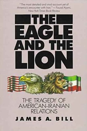 The Eagle and the Lion: The Tragedy of American-Iranian Relations by James A. Bill