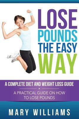 Lose Pounds the Easy Way: A Complete Diet and Weight Loss Guide: A Practical Guide on How to Lose Pounds by Mary Williams