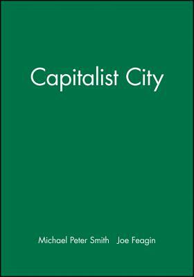 The Capitalist City: Global Restructuring and Community Politics by Michael Peter Smith, Joe Feagin