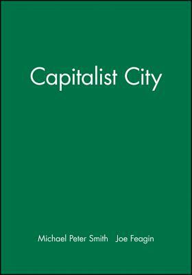 The Capitalist City: Global Restructuring and Community Politics by Joe Feagin, Michael Peter Smith