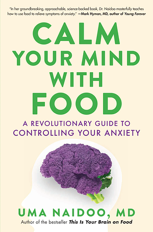 Calm Your Mind with Food: A Revolutionary Guide to Controlling Your Anxiety by Uma Naidoo