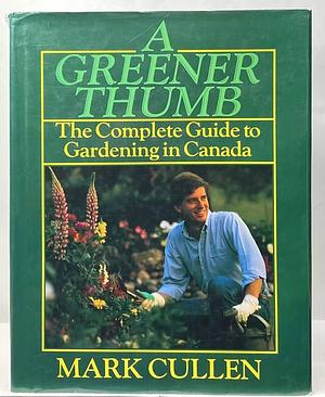 A Greener Thumb: The Complete Guide to Gardening in Canada by Mark Cullen