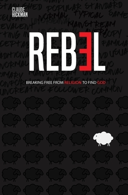 Rebel: Breaking Free From Religion To Find God by Claude Hickman