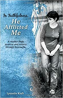 In Faithfulness, He Afflicted Me: A Mother Finds Purpose and Victory Through Heartache. by Lynnette Kraft