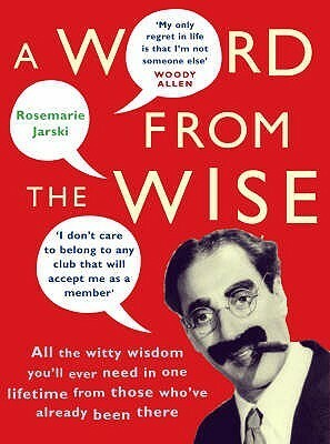 A Word From the Wise: All the witty wisdom you'll ever need in one lifetime from those who've already been there by Rosemarie Jarski