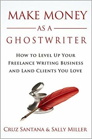 Make Money As A Ghostwriter: How to Level Up Your Freelance Writing Business and Land Clients You Love by Sally Miller, Cruz Santana