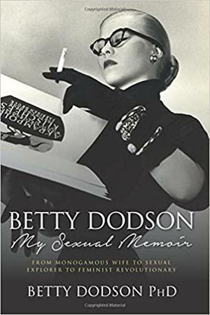 Betty Dodson My Sexual Memoir: From Monogamous Wife to Sexual Explorer to Feminist Revolutionary by Betty Dodson