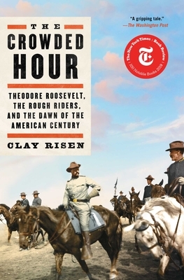 The Crowded Hour: Theodore Roosevelt, the Rough Riders, and the Dawn of the American Century by Clay Risen