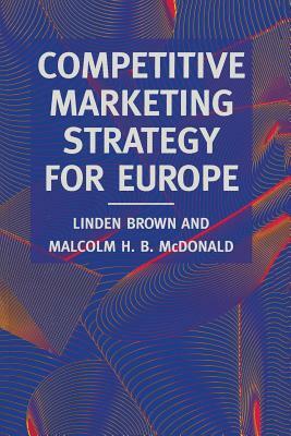 Competitive Marketing Strategy for Europe: Developing, Maintaining and Defending Competitive Advantage by Linden Brown, Malcolm McDonald