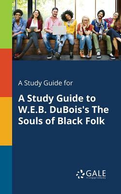 A Study Guide for A Study Guide to W.E.B. DuBois's The Souls of Black Folk by Cengage Learning Gale