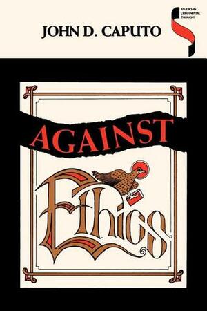 Against Ethics: Contributions to a Poetics of Obligation with Constant Reference to Deconstruction by John D. Caputo