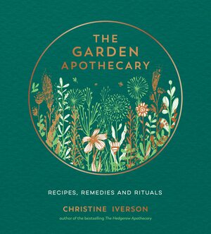 The Garden Apothecary: Recipes, Remedies and Rituals by Christine Iverson