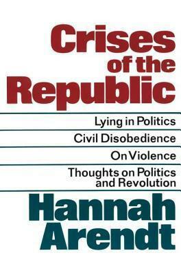 Crises of the Republic: Lying in Politics, Civil Disobedience, On Violence, and Thoughts on Politics and Revolution by Hannah Arendt
