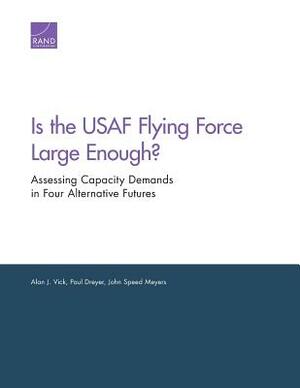 Is the USAF Flying Force Large Enough?: Assessing Capacity Demands in Four Alternative Futures by John Speed Meyers, Paul Dreyer, Alan J. Vick