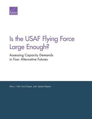 Is the USAF Flying Force Large Enough?: Assessing Capacity Demands in Four Alternative Futures by Alan J. Vick, Paul Dreyer, John Speed Meyers