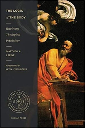 The Logic of the Body: Retrieving Theological Psychology by Matthew A. LaPine