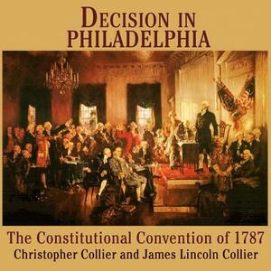 Decision in Philadelphia: The Constitutional Convention of 1787 by Christopher Collier, James Lincoln Collier