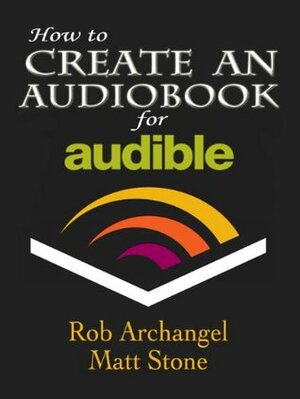 How to Create an Audiobook for Audible: Advice for Authors, Recording and Formatting Info, and More for ACX, Audible, and iTunes by Rob Archangel, Matt Stone