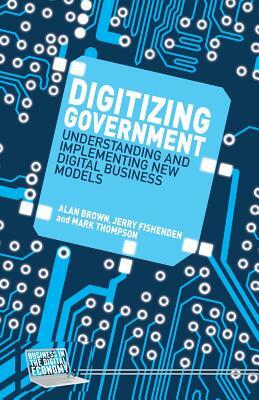 Digitizing Government: Understanding and Implementing New Digital Business Models by A. Brown, J. Fishenden, M. Thompson
