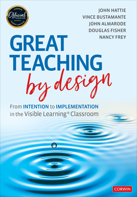 Great Teaching by Design: From Intention to Implementation in the Visible Learning Classroom by John T. Almarode, Vince Bustamante, John Hattie