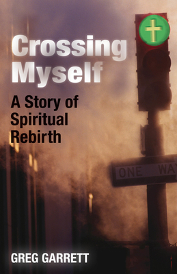 Crossing Myself: A Story of Spiritual Rebirth by Greg Garrett