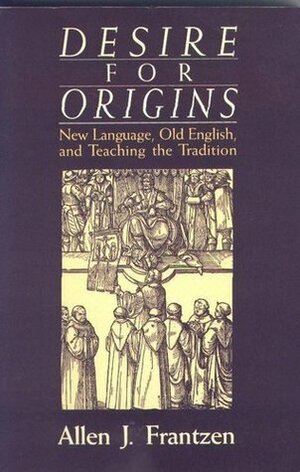 Desire for Origins: New Languages, Old English, and Teaching and Tradition by Allen J. Frantzen