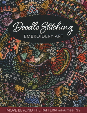 Doodle Stitching Embroidery Art: Move Beyond the Pattern with Aimee Ray by Aimee Ray