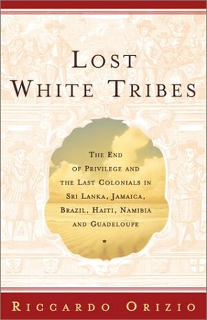 Lost White Tribes: The End of Privilege and the Last Colonials in Sri Lanka, Jamaica, Brazil, Haiti, Namibia, and Guadeloupe by Riccardo Orizio, Avril Bardoni