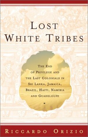 Lost White Tribes: The End of Privilege and the Last Colonials in Sri Lanka, Jamaica, Brazil, Haiti, Namibia, and Guadeloupe by Avril Bardoni, Riccardo Orizio