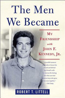 The Men We Became: My Friendship with John F. Kennedy, Jr. by Robert T. Littell