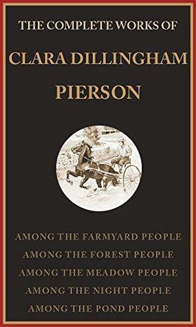 The Complete Works Of Clara Dillingham Pierson: Among The Farmyard People, Among The Forest People, Among The Meadow People, Among The Night People, Among The Pond People by Clara Dillingham Pierson