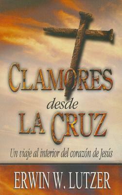 Clamores Desde la Cruz: Un Viaje al Interior del Corazon de Jesus = Cries from the Cross by Erwin W. Lutzer