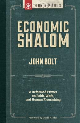 Economic Shalom: A Reformed Primer on Faith, Work, and Human Flourishing by John Bolt