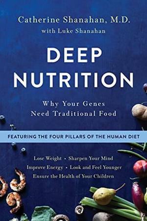 Deep Nutrition: How Traditional Foods Unlock Your Genetic Potential to Lose Weight, Sharpen Your Mind, Improve Energy, Look and Feel Younger, and Ensure the Health of Your Children by Catherine Shanahan