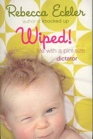 Wiped!: Life With a Pint-sized Dictator by Rebecca Eckler, Rebecca Eckler