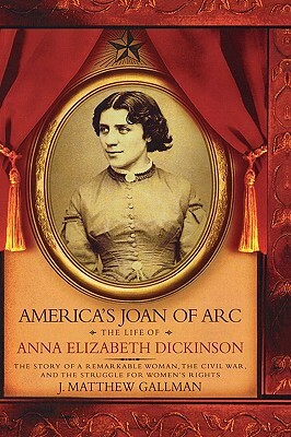 America's Joan of Arc: The Life of Anna Elizabeth Dickinson by J. Matthew Gallman