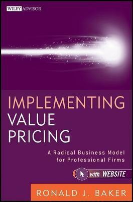 Implementing Value Pricing: A Radical Business Model for Professional Firms by Ronald J. Baker