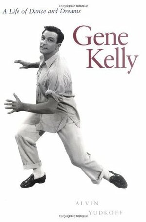 Gene Kelly: A Life of Dance and Dreams by Alvin Yudkoff