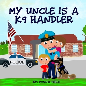 My Uncle is a K9 Handler by Donna Miele