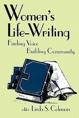 Women's Life-Writing: Finding Voice, Building Community by Linda S. Coleman