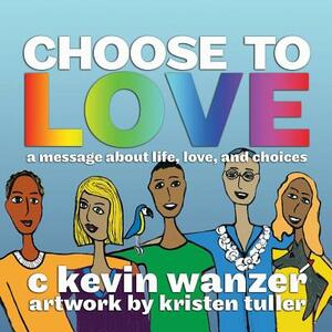 Choose to Love: a message about life, love, and choices by C. Kevin Wanzer