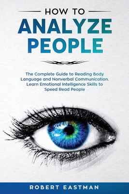 How to Analyze People: The Complete Guide to Reading Body Language and Nonverbal Communication. Learn Emotional Intelligence Skills to Speed by Robert Eastman