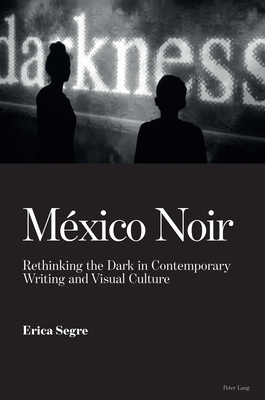 México Noir: Rethinking the Dark in Contemporary Writing and Visual Culture by Erica Segre